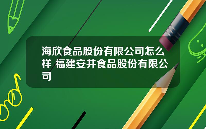 海欣食品股份有限公司怎么样 福建安井食品股份有限公司